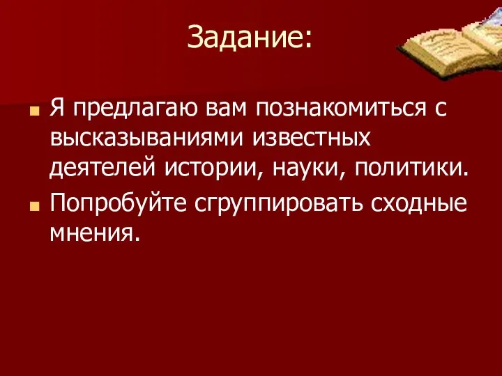 Задание: Я предлагаю вам познакомиться с высказываниями известных деятелей истории, науки, политики. Попробуйте сгруппировать сходные мнения.