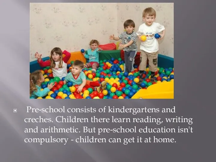 Pre-school consists of kindergartens and creches. Children there learn reading, writing