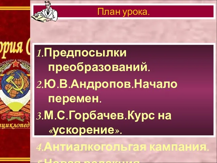 1.Предпосылки преобразований. 2.Ю.В.Андропов.Начало перемен. 3.М.С.Горбачев.Курс на «ускорение». 4.Антиалкогольгая кампания. 5.Новая редакция Программы КПСС. План урока.