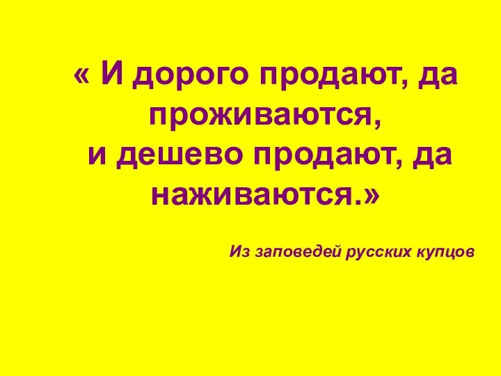 « И дорого продают, да проживаются, и дешево продают, да наживаются.» Из заповедей русских купцов