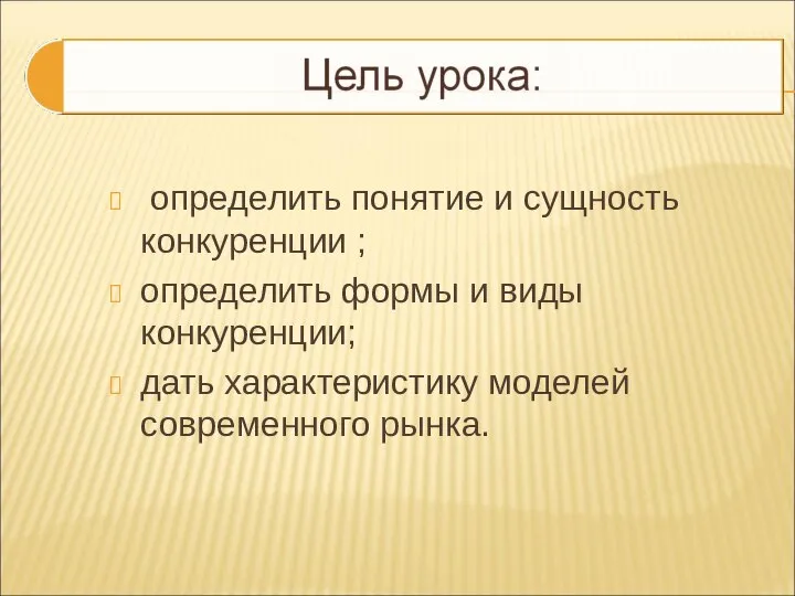 определить понятие и сущность конкуренции ; определить формы и виды конкуренции; дать характеристику моделей современного рынка.