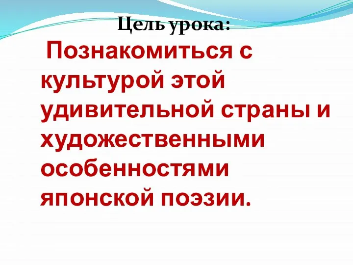 Познакомиться с культурой этой удивительной страны и художественными особенностями японской поэзии. Цель урока: