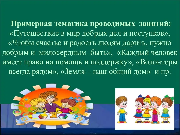 Примерная тематика проводимых занятий: «Путешествие в мир добрых дел и поступков»,