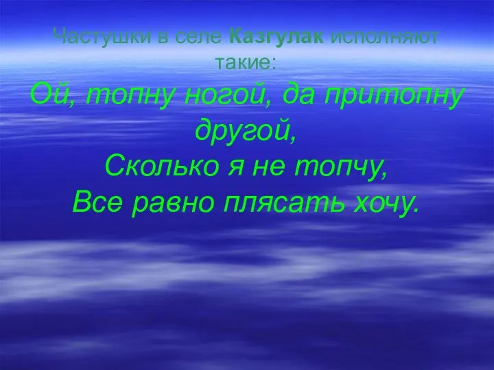 Частушки в селе Казгулак исполняют такие: Ой, топну ногой, да притопну