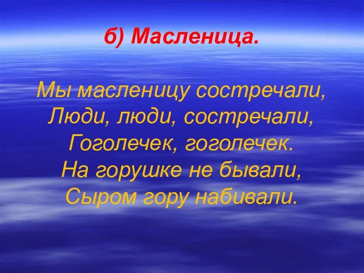 б) Масленица. Мы масленицу состречали, Люди, люди, состречали, Гоголечек, гоголечек. На