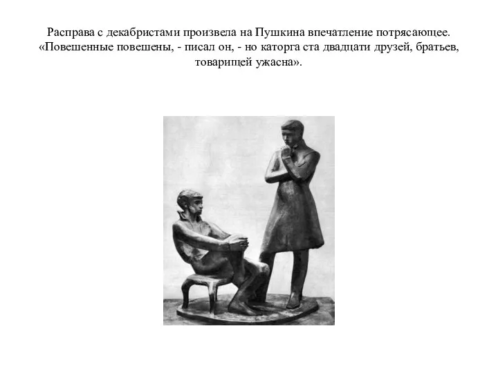 Расправа с декабристами произвела на Пушкина впечатление потрясающее. «Повешенные повешены, -