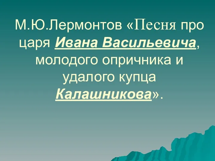 М.Ю.Лермонтов «Песня про царя Ивана Васильевича, молодого опричника и удалого купца Калашникова».