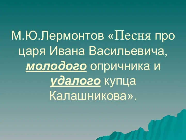 М.Ю.Лермонтов «Песня про царя Ивана Васильевича, молодого опричника и удалого купца Калашникова».