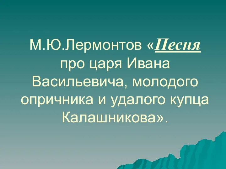 М.Ю.Лермонтов «Песня про царя Ивана Васильевича, молодого опричника и удалого купца Калашникова».