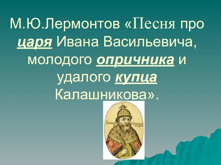 М.Ю.Лермонтов «Песня про царя Ивана Васильевича, молодого опричника и удалого купца Калашникова».