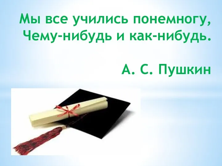 Мы все учились понемногу, Чему-нибудь и как-нибудь. А. С. Пушкин