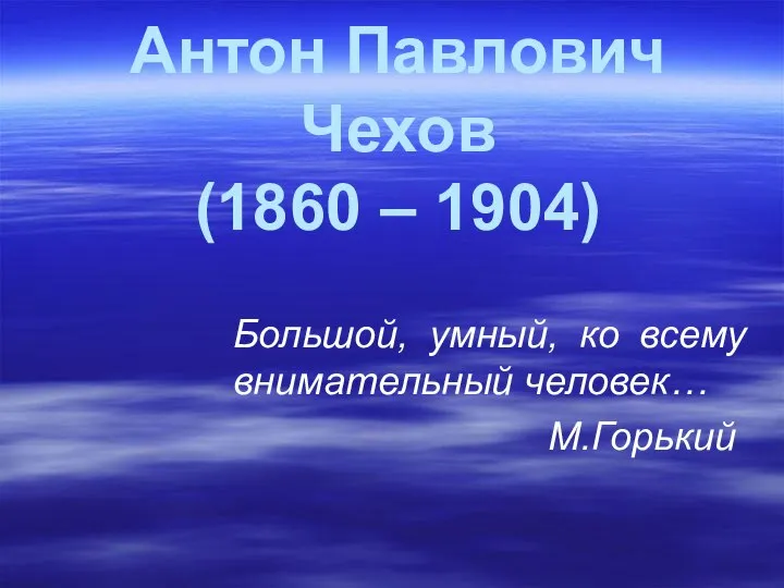 Антон Павлович Чехов (1860 – 1904) Большой, умный, ко всему внимательный человек… М.Горький