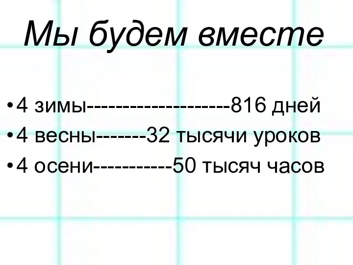 Мы будем вместе 4 зимы--------------------816 дней 4 весны-------32 тысячи уроков 4 осени-----------50 тысяч часов