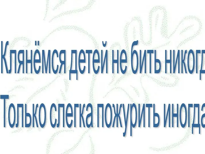 Клянёмся детей не бить никогда. Только слегка пожурить иногда.