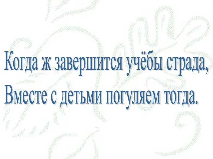 Когда ж завершится учёбы страда, Вместе с детьми погуляем тогда.