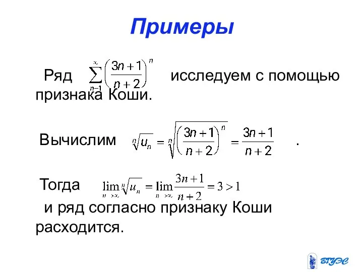 Примеры Ряд исследуем с помощью признака Коши. Вычислим . Тогда и ряд согласно признаку Коши расходится.