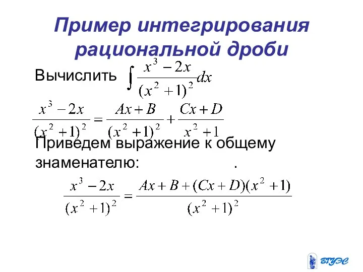 Пример интегрирования рациональной дроби Вычислить Приведем выражение к общему знаменателю: .