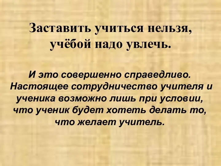 Заставить учиться нельзя, учёбой надо увлечь. И это совершенно справедливо. Настоящее