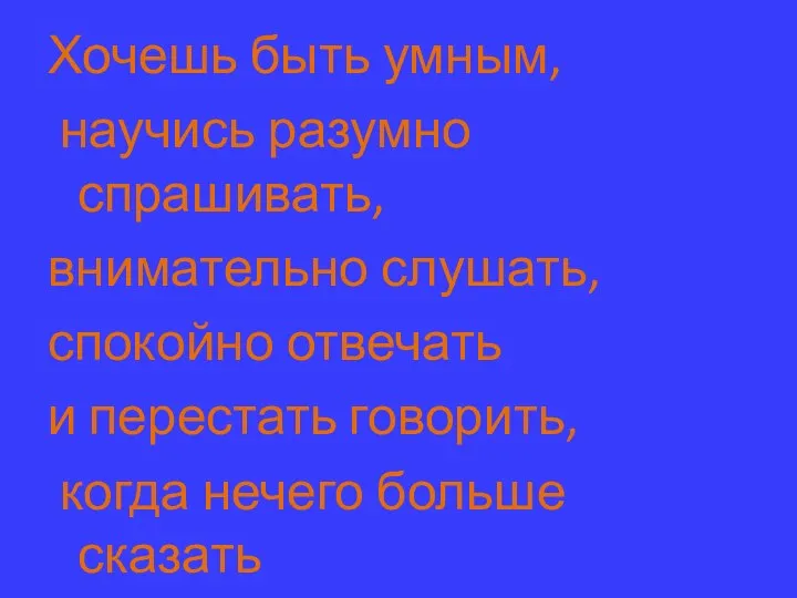 Хочешь быть умным, научись разумно спрашивать, внимательно слушать, спокойно отвечать и