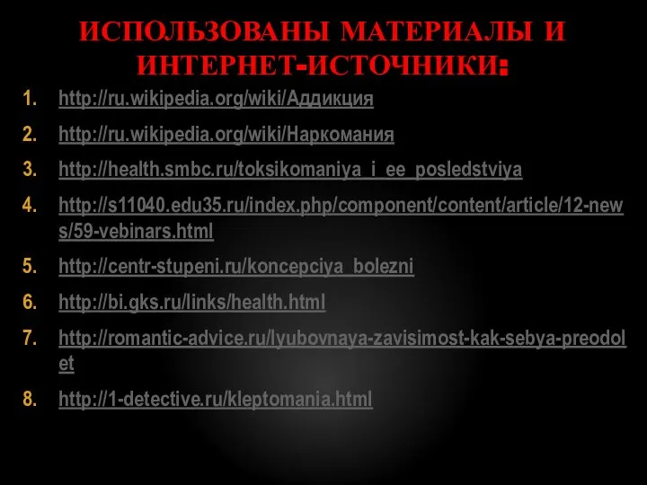 ИСПОЛЬЗОВАНЫ МАТЕРИАЛЫ И ИНТЕРНЕТ-ИСТОЧНИКИ: http://ru.wikipedia.org/wiki/Аддикция http://ru.wikipedia.org/wiki/Наркомания http://health.smbc.ru/toksikomaniya_i_ee_posledstviya http://s11040.edu35.ru/index.php/component/content/article/12-news/59-vebinars.html http://centr-stupeni.ru/koncepciya_bolezni http://bi.gks.ru/links/health.html http://romantic-advice.ru/lyubovnaya-zavisimost-kak-sebya-preodolet http://1-detective.ru/kleptomania.html