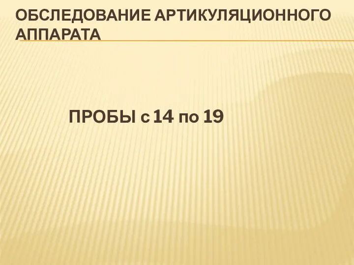 Обследование артикуляционного аппарата ПРОБЫ с 14 по 19