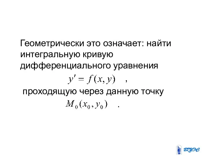 Геометрически это означает: найти интегральную кривую дифференциального уравнения , проходящую через данную точку .