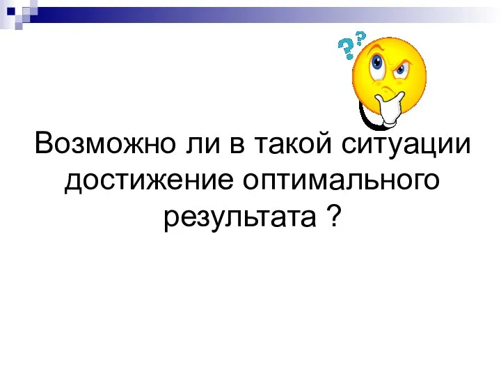 Возможно ли в такой ситуации достижение оптимального результата ?