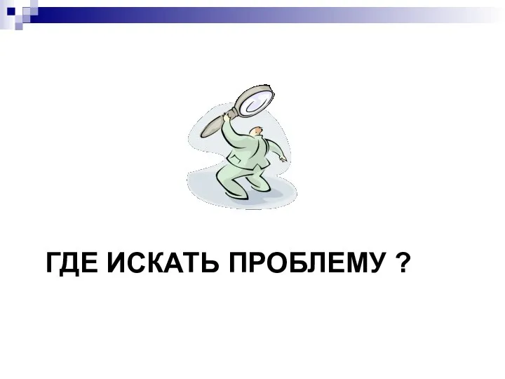 ГДЕ ИСКАТЬ ПРОБЛЕМУ ?