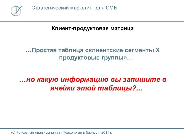 Клиент-продуктовая матрица (с) Консалтинговая компания «Психология и бизнес», 2011 г. Стратегический