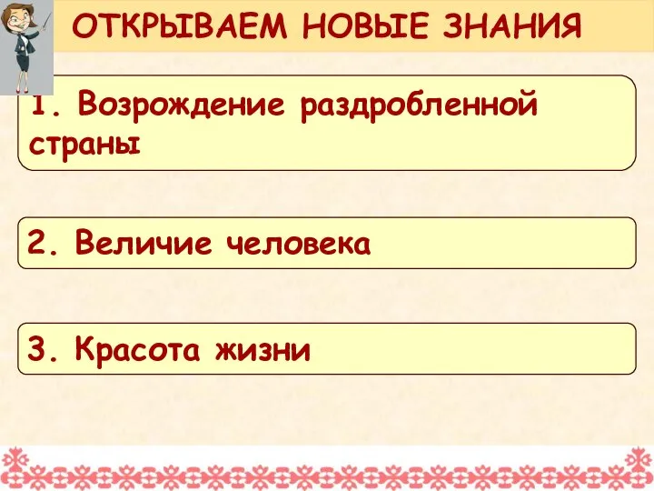 ОТКРЫВАЕМ НОВЫЕ ЗНАНИЯ 1. Возрождение раздробленной страны 2. Величие человека 3. Красота жизни