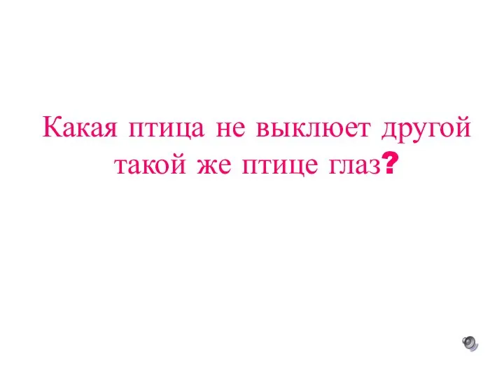 Какая птица не выклюет другой такой же птице глаз?