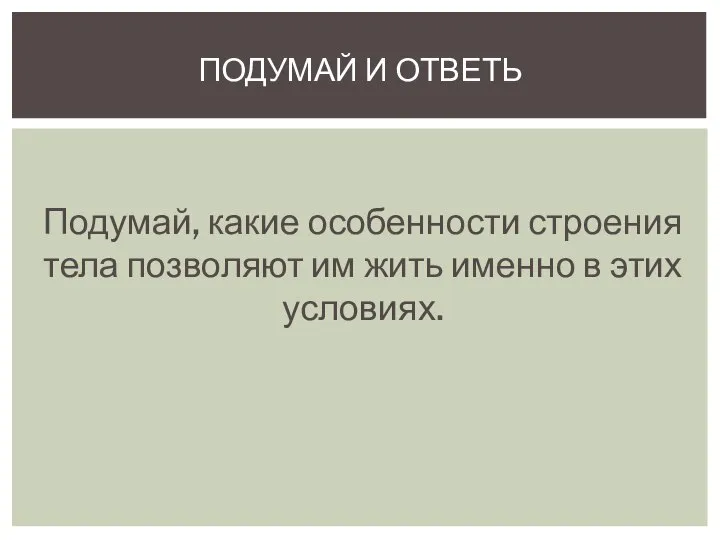 Подумай, какие особенности строения тела позволяют им жить именно в этих условиях. Подумай и ответь