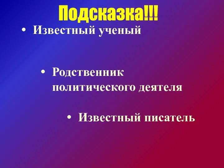 Известный ученый Родственник политического деятеля Известный писатель Подсказка!!!