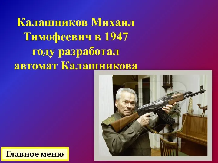 Калашников Михаил Тимофеевич в 1947 году разработал автомат Калашникова Главное меню