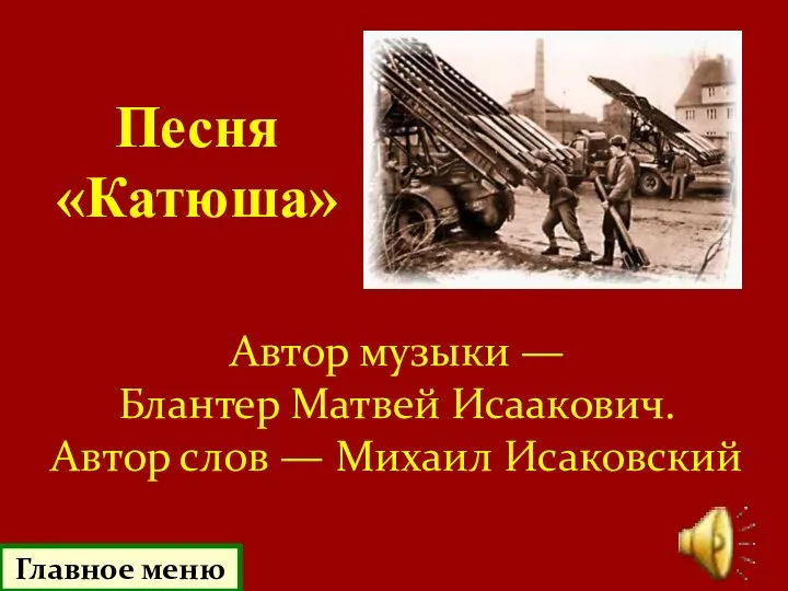 Песня «Катюша» Автор музыки — Блантер Матвей Исаакович. Автор слов — Михаил Исаковский Главное меню