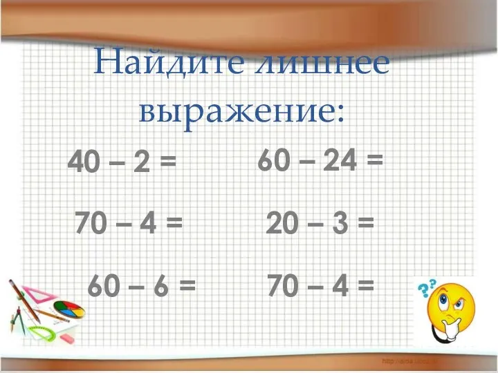 Найдите лишнее выражение: 40 – 2 = 70 – 4 =