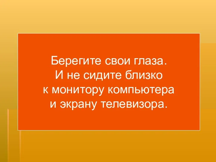 Берегите свои глаза. И не сидите близко к монитору компьютера и экрану телевизора.