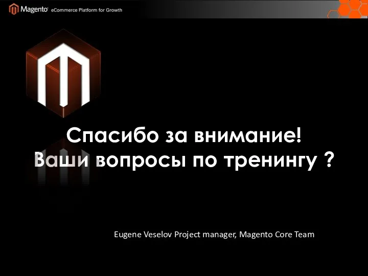 Спасибо за внимание! Ваши вопросы по тренингу ? Eugene Veselov Project manager, Magento Core Team