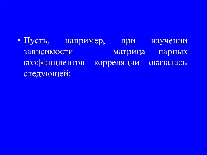 Пусть, например, при изучении зависимости матрица парных коэффициентов корреляции оказалась следующей: