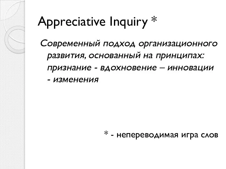 Appreciative Inquiry * Cовременный подход организационного развития, основанный на принципах: признание