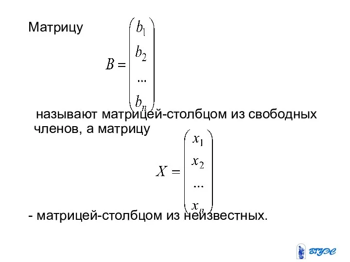 Матрицу называют матрицей-столбцом из свободных членов, а матрицу - матрицей-столбцом из неизвестных.