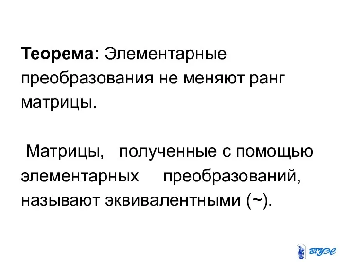 Теорема: Элементарные преобразования не меняют ранг матрицы. Матрицы, полученные с помощью элементарных преобразований, называют эквивалентными (~).