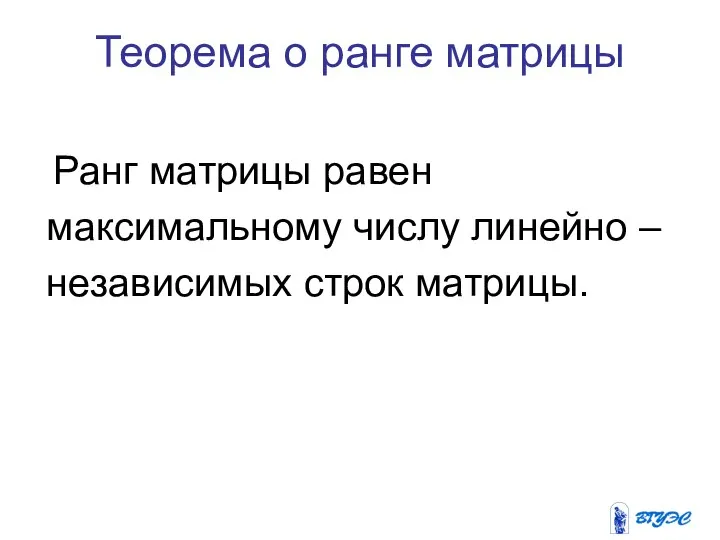 Теорема о ранге матрицы Ранг матрицы равен максимальному числу линейно – независимых строк матрицы.