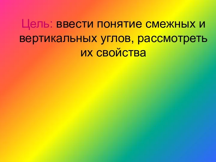 Цель: ввести понятие смежных и вертикальных углов, рассмотреть их свойства