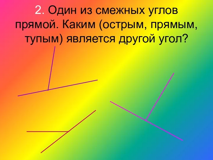 2. Один из смежных углов прямой. Каким (острым, прямым, тупым) является другой угол?