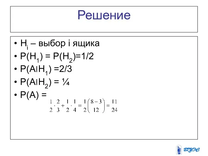 Решение Hi – выбор i ящика P(H1) = P(H2)=1/2 P(A׀H1) =2/3 P(A׀H2) = ¼ P(A) =