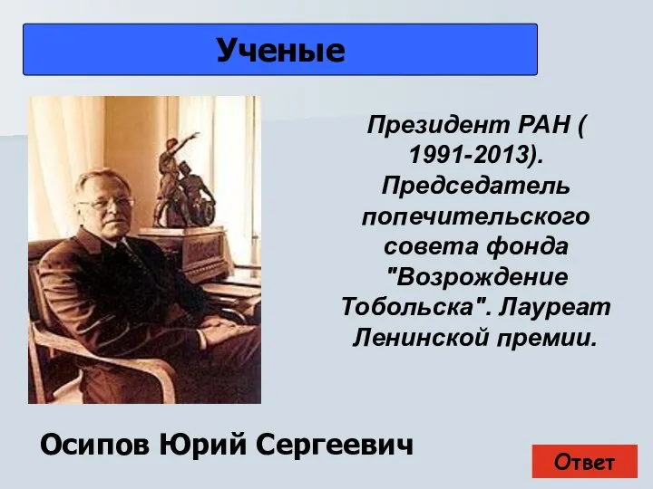 Ответ Ученые Осипов Юрий Сергеевич Президент РАН ( 1991-2013). Председатель попечительского