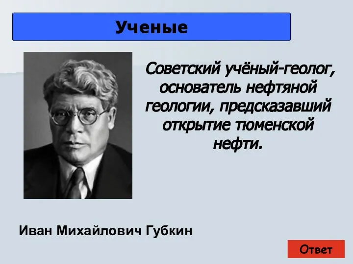 Ответ Ученые Иван Михайлович Губкин Советский учёный-геолог, основатель нефтяной геологии, предсказавший открытие тюменской нефти.