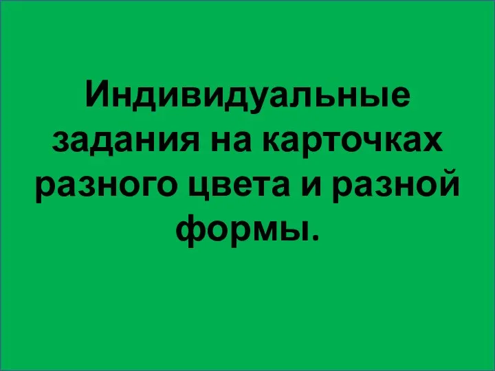 Индивидуальные задания на карточках разного цвета и разной формы.