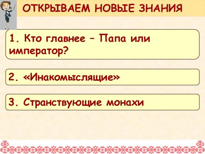 ОТКРЫВАЕМ НОВЫЕ ЗНАНИЯ 1. Кто главнее – Папа или император? 2. «Инакомыслящие» 3. Странствующие монахи